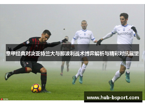 意甲经典对决亚特兰大与那波利战术博弈解析与精彩对抗展望 意甲经典对决亚特兰大与那波利战术博弈解析与精彩对抗展望