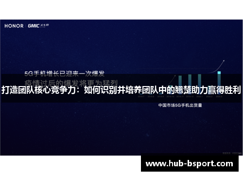 打造团队核心竞争力:如何识别并培养团队中的翘楚助力赢得胜利 打造团队核心竞争力:如何识别并培养团队中的翘楚助力赢得胜利