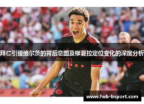 拜仁引援维尔茨的背后意图及穆夏拉定位变化的深度分析 拜仁引援维尔茨的背后意图及穆夏拉定位变化的深度分析