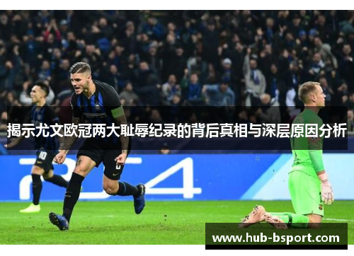 揭示尤文欧冠两大耻辱纪录的背后真相与深层原因分析 揭示尤文欧冠两大耻辱纪录的背后真相与深层原因分析