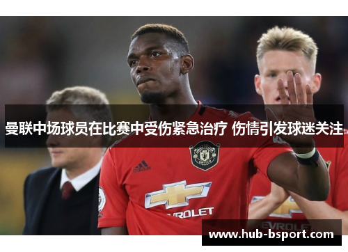 曼联中场球员在比赛中受伤紧急治疗 伤情引发球迷关注 曼联中场球员在比赛中受伤紧急治疗 伤情引发球迷关注