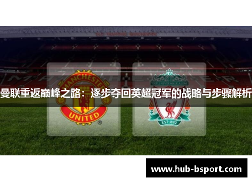 曼联重返巅峰之路:逐步夺回英超冠军的战略与步骤解析 曼联重返巅峰之路:逐步夺回英超冠军的战略与步骤解析