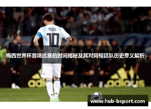 梅西世界杯首场比赛的时间揭秘及其对阿根廷队历史意义解析 梅西世界杯首场比赛的时间揭秘及其对阿根廷队历史意义解析