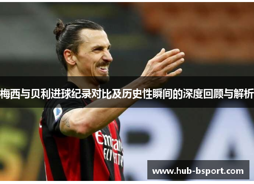 梅西与贝利进球纪录对比及历史性瞬间的深度回顾与解析 梅西与贝利进球纪录对比及历史性瞬间的深度回顾与解析