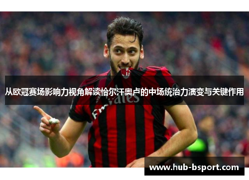 从欧冠赛场影响力视角解读恰尔汗奥卢的中场统治力演变与关键作用 从欧冠赛场影响力视角解读恰尔汗奥卢的中场统治力演变与关键作用