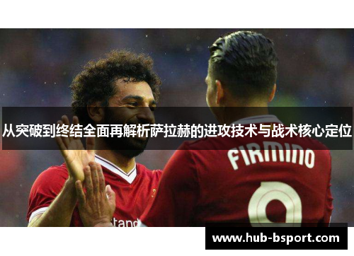 从突破到终结全面再解析萨拉赫的进攻技术与战术核心定位 从突破到终结全面再解析萨拉赫的进攻技术与战术核心定位
