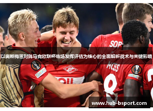 以奥斯梅恩对阵马竞欧联杯临场发挥评估为核心的全面解析战术与关键影响 以奥斯梅恩对阵马竞欧联杯临场发挥评估为核心的全面解析战术与关键影响