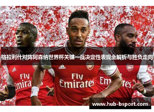 格拉利什对阵阿森纳世界杯关键一战决定性表现全解析与胜负走向 格拉利什对阵阿森纳世界杯关键一战决定性表现全解析与胜负走向