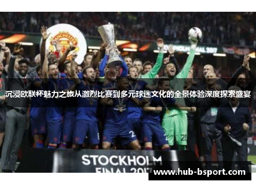 沉浸欧联杯魅力之旅从激烈比赛到多元球迷文化的全景体验深度探索盛宴 沉浸欧联杯魅力之旅从激烈比赛到多元球迷文化的全景体验深度探索盛宴