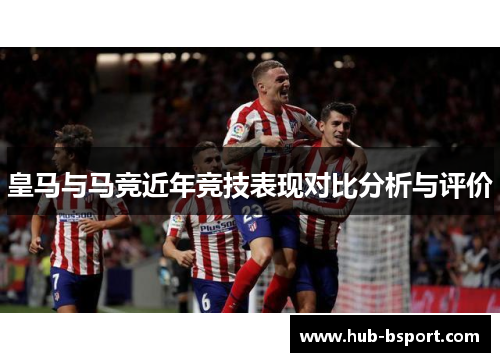 皇马与马竞近年竞技表现对比分析与评价