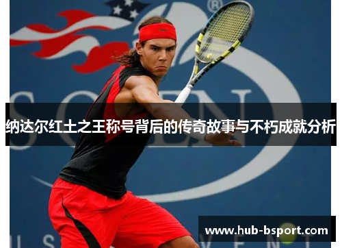 纳达尔红土之王称号背后的传奇故事与不朽成就分析