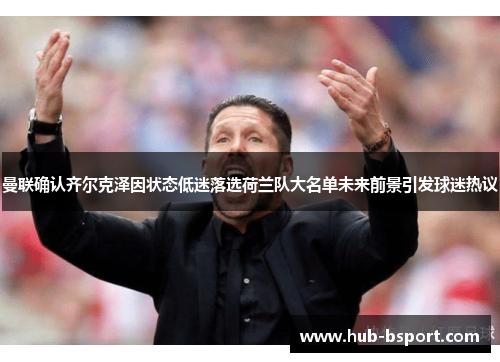 曼联确认齐尔克泽因状态低迷落选荷兰队大名单未来前景引发球迷热议