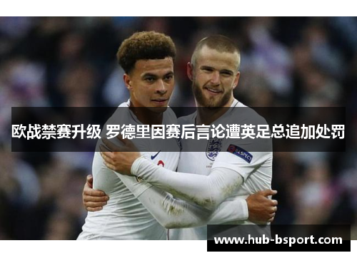 欧战禁赛升级 罗德里因赛后言论遭英足总追加处罚