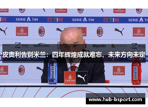 皮奥利告别米兰：四年辉煌成就难忘，未来方向未定