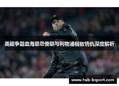 英超争霸血海恩怨曼联与利物浦宿敌情仇深度解析