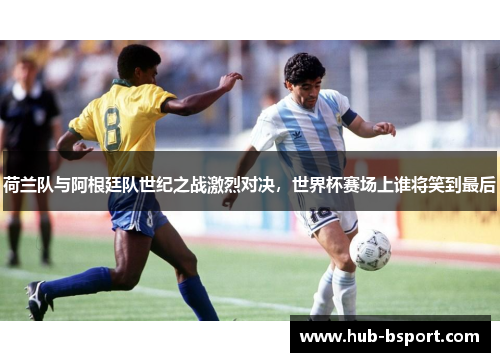 荷兰队与阿根廷队世纪之战激烈对决，世界杯赛场上谁将笑到最后