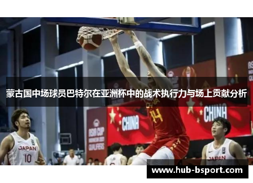 蒙古国中场球员巴特尔在亚洲杯中的战术执行力与场上贡献分析