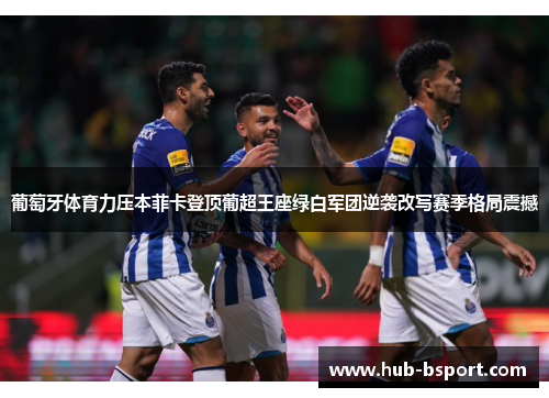 葡萄牙体育力压本菲卡登顶葡超王座绿白军团逆袭改写赛季格局震撼