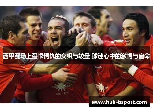 西甲赛场上爱恨情仇的交织与较量 球迷心中的激情与宿命