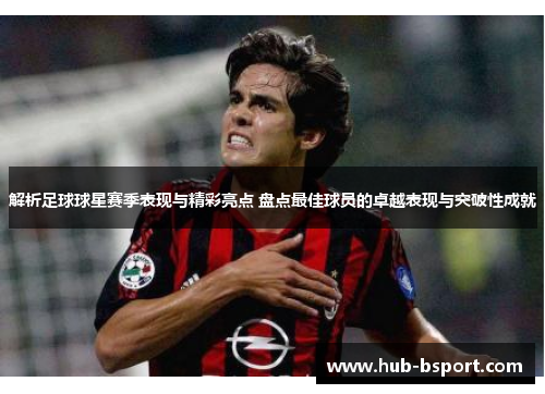 解析足球球星赛季表现与精彩亮点 盘点最佳球员的卓越表现与突破性成就