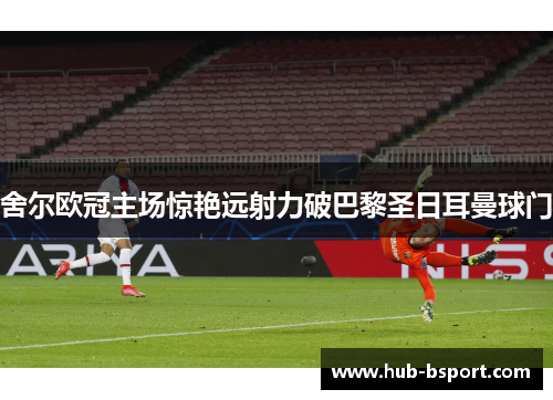 舍尔欧冠主场惊艳远射力破巴黎圣日耳曼球门 舍尔欧冠主场惊艳远射力破巴黎圣日耳曼球门